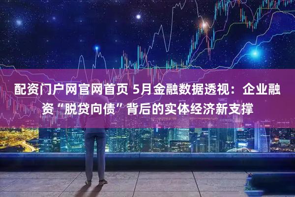 配资门户网官网首页 5月金融数据透视：企业融资“脱贷向债”背后的实体经济新支撑