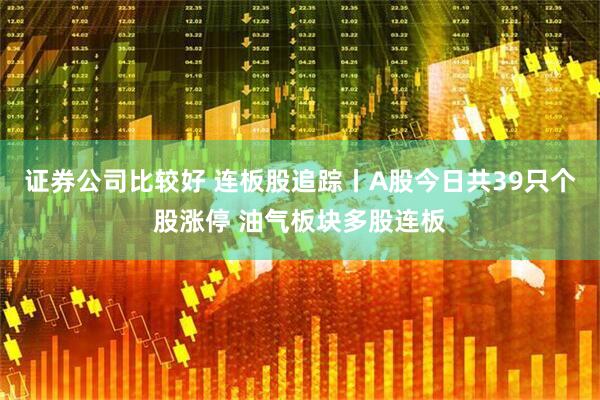 证券公司比较好 连板股追踪丨A股今日共39只个股涨停 油气板块多股连板