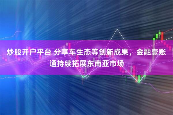 炒股开户平台 分享车生态等创新成果，金融壹账通持续拓展东南亚市场