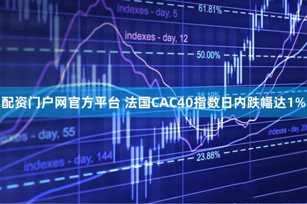 配资门户网官方平台 法国CAC40指数日内跌幅达1%