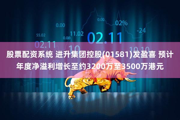 股票配资系统 进升集团控股(01581)发盈喜 预计年度净溢利增长至约3200万至3500万港元