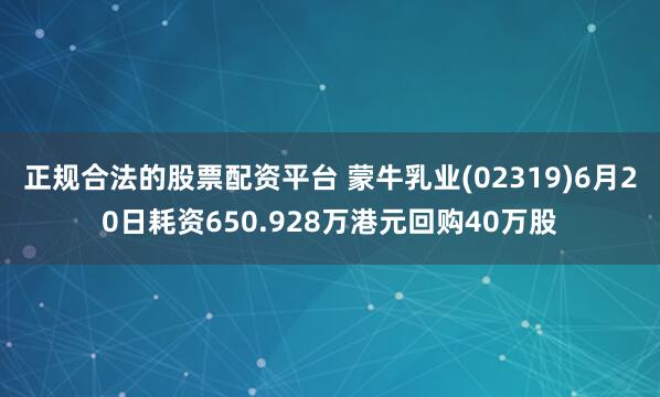 正规合法的股票配资平台 蒙牛乳业(02319)6月20日耗资650.928万港元回购40万股