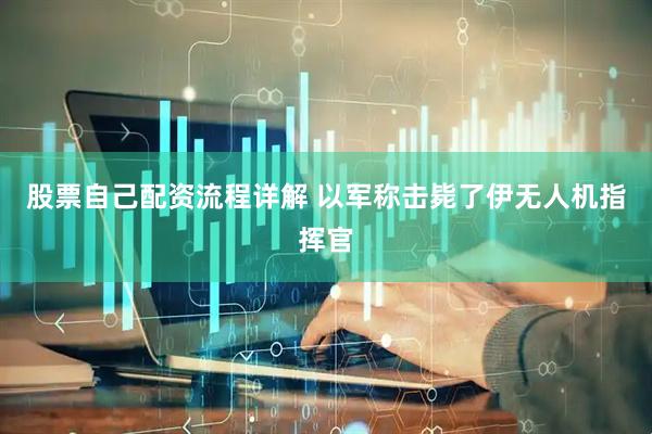 股票自己配资流程详解 以军称击毙了伊无人机指挥官