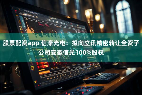 股票配资app 信濠光电：拟向立讯精密转让全资子公司安徽信光100%股权