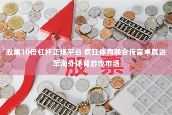 股票10倍杠杆正规平台 疯狂体育联合传音卓辰进军海外体育游戏市场