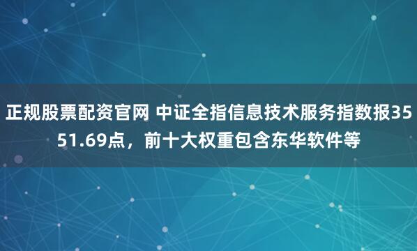 正规股票配资官网 中证全指信息技术服务指数报3551.69点，前十大权重包含东华软件等