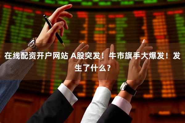 在线配资开户网站 A股突发！牛市旗手大爆发！发生了什么？