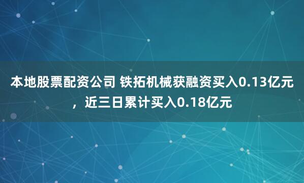 本地股票配资公司 铁拓机械获融资买入0.13亿元，近三日累计买入0.18亿元
