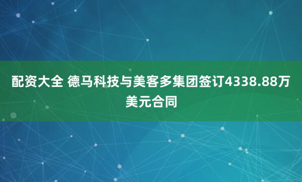 配资大全 德马科技与美客多集团签订4338.88万美元合同