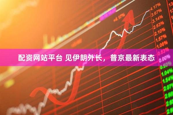 配资网站平台 见伊朗外长，普京最新表态