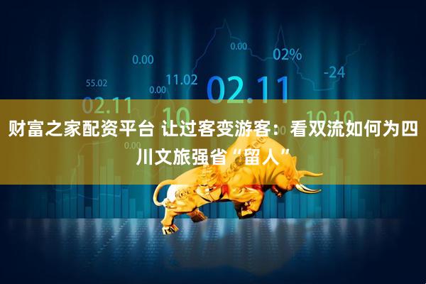 财富之家配资平台 让过客变游客：看双流如何为四川文旅强省“留人”