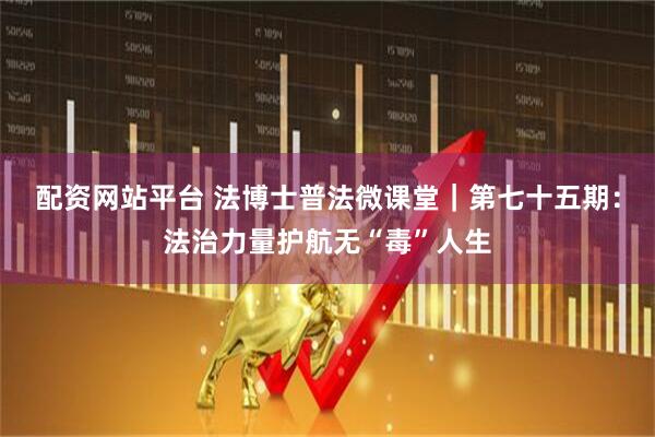 配资网站平台 法博士普法微课堂｜第七十五期：法治力量护航无“毒”人生