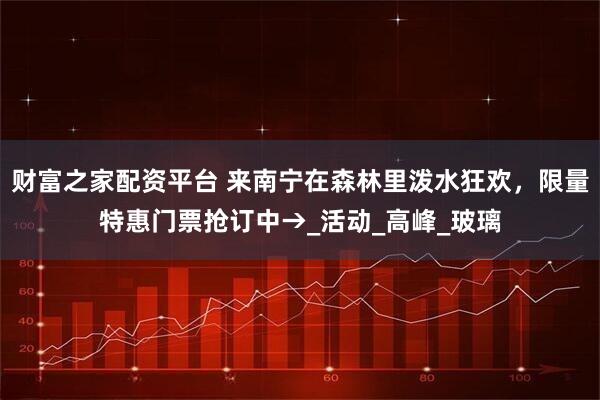 财富之家配资平台 来南宁在森林里泼水狂欢，限量特惠门票抢订中→_活动_高峰_玻璃