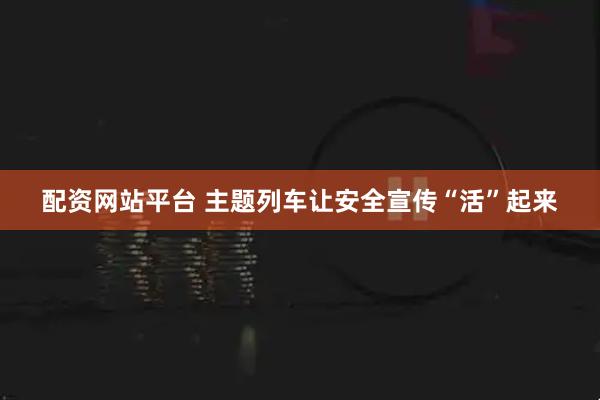 配资网站平台 主题列车让安全宣传“活”起来