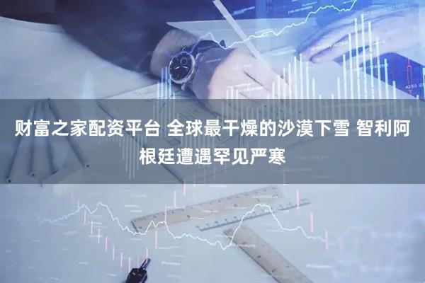 财富之家配资平台 全球最干燥的沙漠下雪 智利阿根廷遭遇罕见严寒