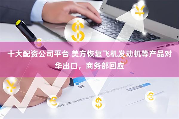 十大配资公司平台 美方恢复飞机发动机等产品对华出口，商务部回应