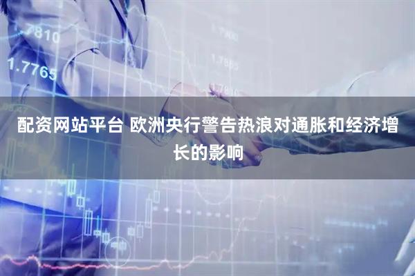 配资网站平台 欧洲央行警告热浪对通胀和经济增长的影响
