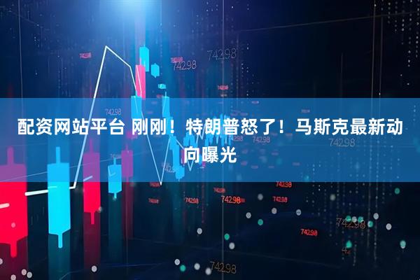 配资网站平台 刚刚！特朗普怒了！马斯克最新动向曝光
