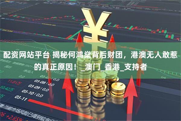 配资网站平台 揭秘何鸿燊背后财团，港澳无人敢惹的真正原因！_澳门_香港_支持者
