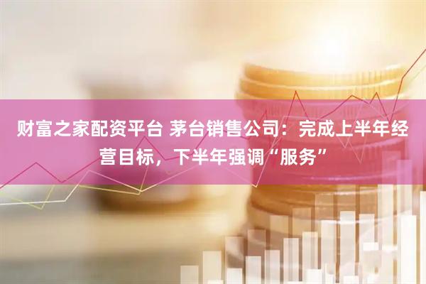 财富之家配资平台 茅台销售公司：完成上半年经营目标，下半年强调“服务”