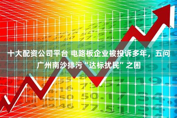 十大配资公司平台 电路板企业被投诉多年，五问广州南沙排污“达标扰民”之困