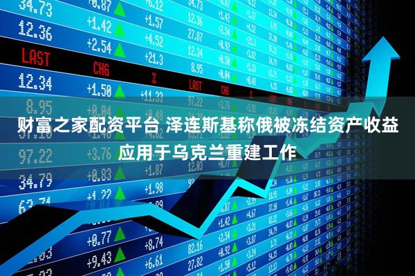 财富之家配资平台 泽连斯基称俄被冻结资产收益应用于乌克兰重建工作