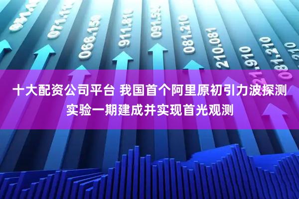 十大配资公司平台 我国首个阿里原初引力波探测实验一期建成并实现首光观测