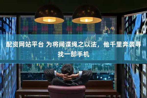 配资网站平台 为将间谍绳之以法，他千里奔袭寻找一部手机