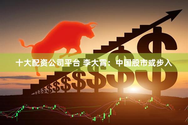 十大配资公司平台 李大霄：中国股市或步入