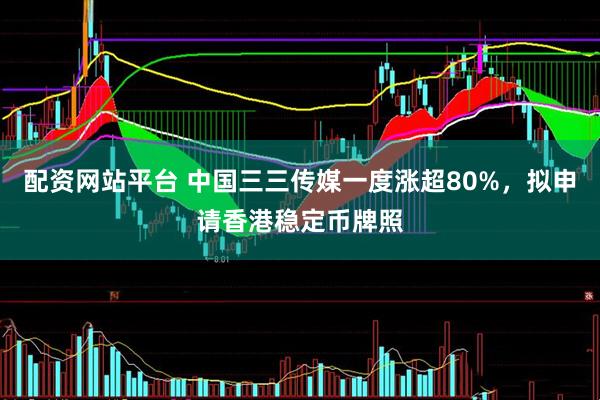 配资网站平台 中国三三传媒一度涨超80%，拟申请香港稳定币牌照