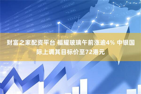 财富之家配资平台 福耀玻璃午前涨逾4% 中银国际上调其目标价至72港元