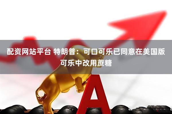 配资网站平台 特朗普：可口可乐已同意在美国版可乐中改用蔗糖