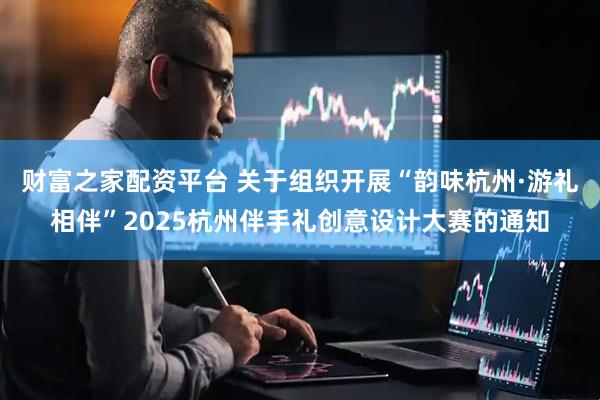 财富之家配资平台 关于组织开展“韵味杭州·游礼相伴”2025杭州伴手礼创意设计大赛的通知
