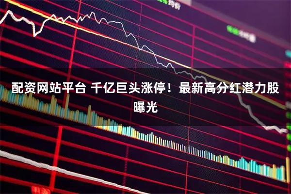 配资网站平台 千亿巨头涨停！最新高分红潜力股曝光