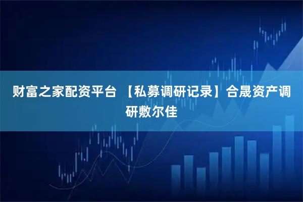 财富之家配资平台 【私募调研记录】合晟资产调研敷尔佳