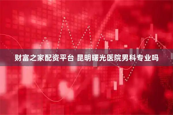 财富之家配资平台 昆明曙光医院男科专业吗