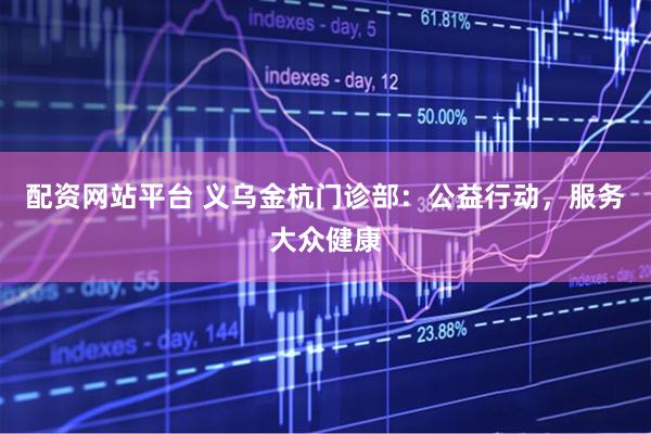 配资网站平台 义乌金杭门诊部：公益行动，服务大众健康
