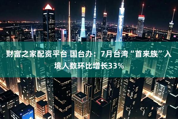 财富之家配资平台 国台办：7月台湾“首来族”入境人数环比增长33%