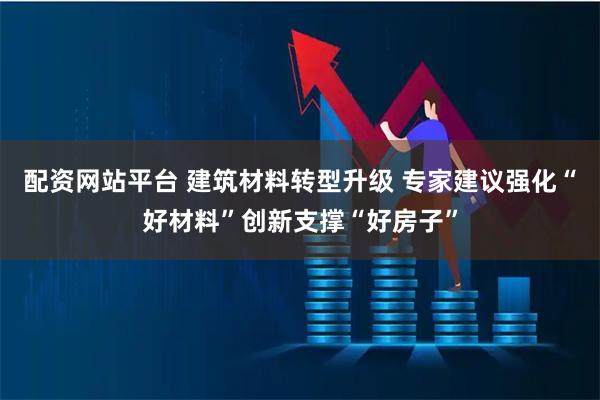 配资网站平台 建筑材料转型升级 专家建议强化“好材料”创新支撑“好房子”