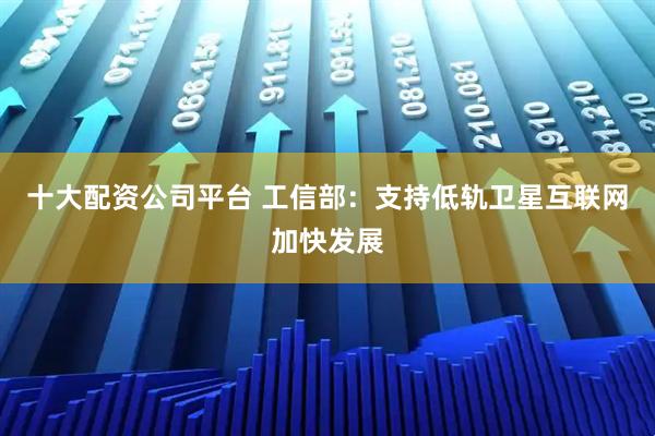 十大配资公司平台 工信部：支持低轨卫星互联网加快发展