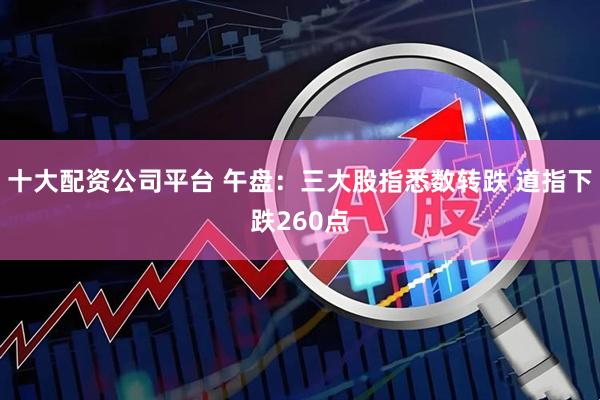 十大配资公司平台 午盘：三大股指悉数转跌 道指下跌260点