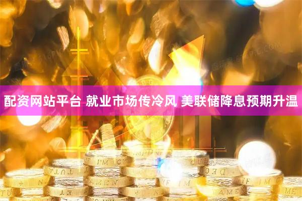 配资网站平台 就业市场传冷风 美联储降息预期升温