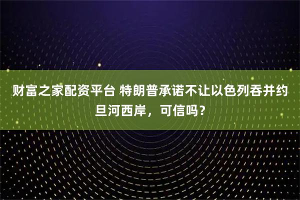 财富之家配资平台 特朗普承诺不让以色列吞并约旦河西岸，可信吗？