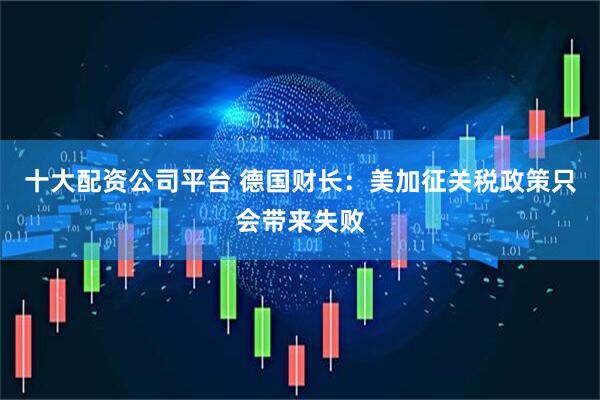十大配资公司平台 德国财长：美加征关税政策只会带来失败