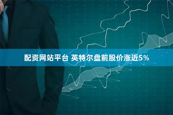 配资网站平台 英特尔盘前股价涨近5%