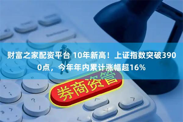 财富之家配资平台 10年新高！上证指数突破3900点，今年年内累计涨幅超16%