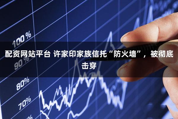 配资网站平台 许家印家族信托“防火墙”，被彻底击穿