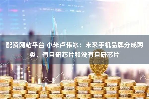 配资网站平台 小米卢伟冰：未来手机品牌分成两类，有自研芯片和没有自研芯片