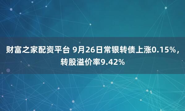 财富之家配资平台 9月26日常银转债上涨0.15%，转股溢价率9.42%