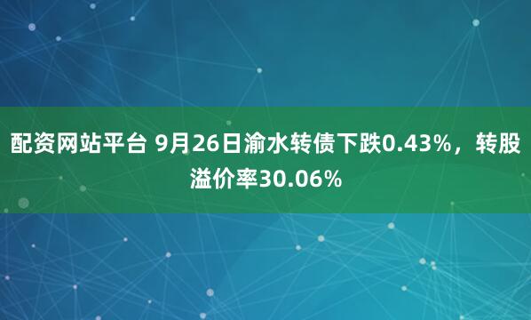 配资网站平台 9月26日渝水转债下跌0.43%，转股溢价率30.06%